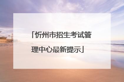 忻州市招生考试管理中心最新提示