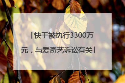 快手被执行3300万元，与爱奇艺诉讼有关