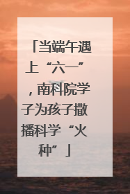 当端午遇上“六一”，南科院学子为孩子撒播科学“火种”