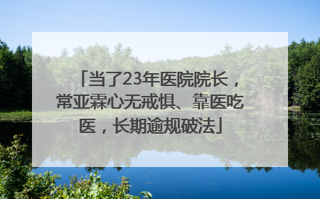 当了23年医院院长，常亚霖心无戒惧、靠医吃医，长期逾规破法