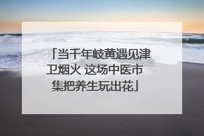 当千年岐黄遇见津卫烟火 这场中医市集把养生玩出花