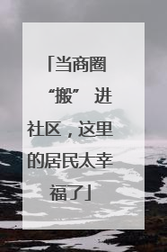 当商圈 “搬” 进社区，这里的居民太幸福了