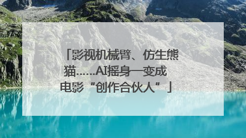 影视机械臂、仿生熊猫……AI摇身一变成电影“创作合伙人”