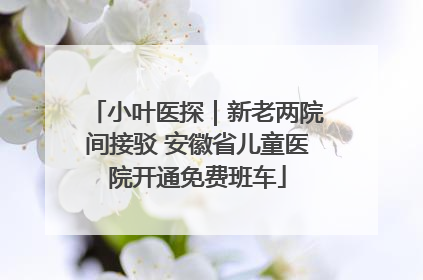 小叶医探｜新老两院间接驳 安徽省儿童医院开通免费班车