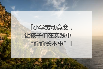 小学劳动竞赛,让孩子们在实践中“偷偷长本事”