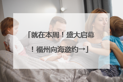 就在本周！盛大启幕！福州向海邀约→