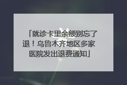 就诊卡里余额别忘了退！乌鲁木齐地区多家医院发出退费通知