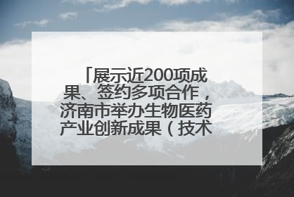 展示近200项成果、签约多项合作，济南市举办生物医药产业创新成果（技术）转化供需对接会