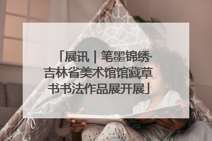 展讯｜笔墨锦绣·吉林省美术馆馆藏草书书法作品展开展