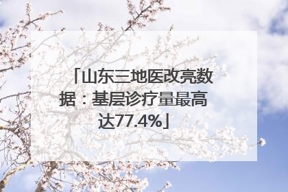 山东三地医改亮数据：基层诊疗量最高达77.4%