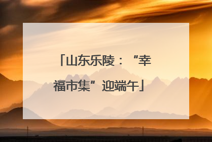 山东乐陵：“幸福市集”迎端午