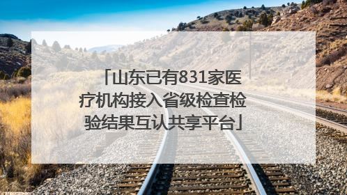 山东已有831家医疗机构接入省级检查检验结果互认共享平台