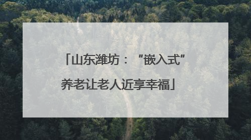 山东潍坊：“嵌入式”养老让老人近享幸福