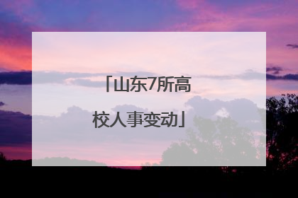 山东7所高校人事变动