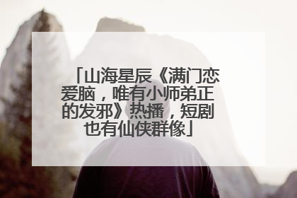山海星辰《满门恋爱脑，唯有小师弟正的发邪》热播，短剧也有仙侠群像