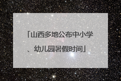 山西多地公布中小学、幼儿园暑假时间