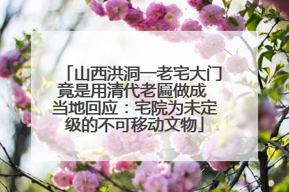山西洪洞一老宅大门竟是用清代老匾做成 当地回应：宅院为未定级的不可移动文物