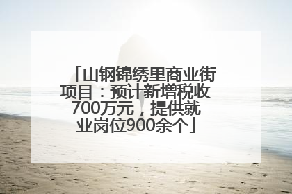 山钢锦绣里商业街项目：预计新增税收700万元，提供就业岗位900余个