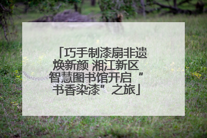 巧手制漆扇非遗焕新颜 湘江新区智慧图书馆开启“书香染漆”之旅