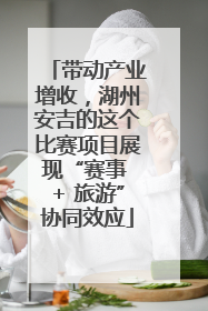 带动产业增收，湖州安吉的这个比赛项目展现“赛事 + 旅游”协同效应