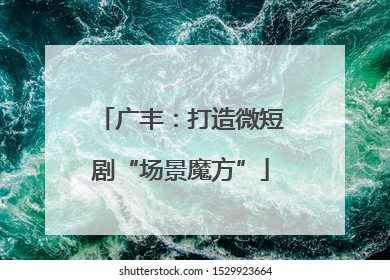广丰：打造微短剧“场景魔方”
