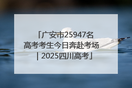 广安市25947名高考考生今日奔赴考场｜2025四川高考