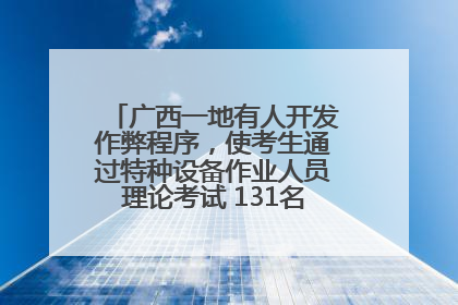 广西一地有人开发作弊程序，使考生通过特种设备作业人员理论考试 131名考生证书被撤销