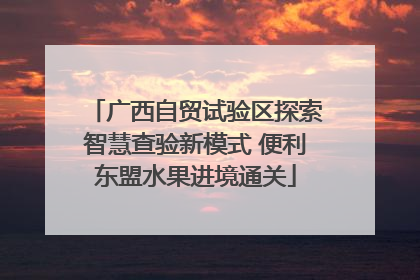 广西自贸试验区探索智慧查验新模式 便利东盟水果进境通关