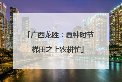 广西龙胜：夏种时节 梯田之上农耕忙