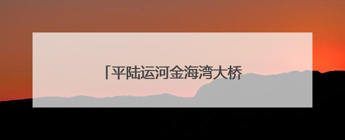 平陆运河金海湾大桥全桥拱肋顺利合龙