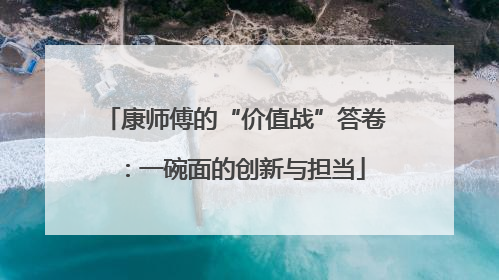 康师傅的“价值战”答卷：一碗面的创新与担当