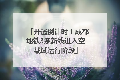 开通倒计时！成都地铁3条新线进入空载试运行阶段