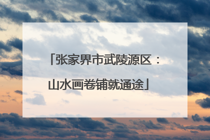 张家界市武陵源区：山水画卷铺就通途