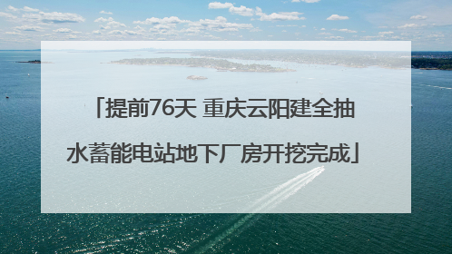 提前76天 重庆云阳建全抽水蓄能电站地下厂房开挖完成