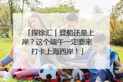 探徐汇｜登船还是上岸？这个端午一定要来打卡上海西岸！