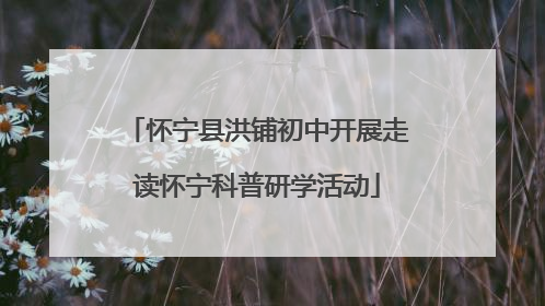 怀宁县洪铺初中开展走读怀宁科普研学活动