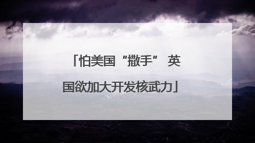 怕美国“撒手” 英国欲加大开发核武力