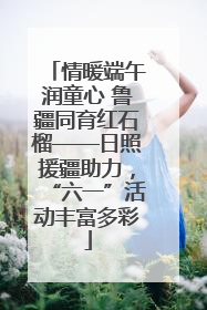 情暖端午润童心 鲁疆同育红石榴——日照援疆助力，“六一”活动丰富多彩