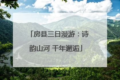 房县三日漫游：诗韵山河 千年邂逅