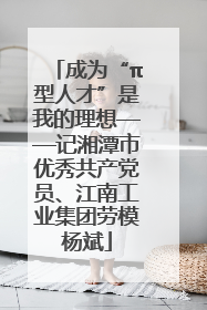 成为“π型人才”是我的理想——记湘潭市优秀共产党员、江南工业集团劳模杨斌