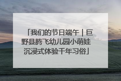 我们的节日端午｜巨野县腾飞幼儿园小萌娃沉浸式体验千年习俗