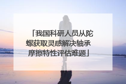 我国科研人员从陀螺获取灵感解决轴承摩擦特性评估难题