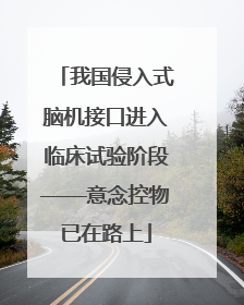 我国侵入式脑机接口进入临床试验阶段——意念控物已在路上