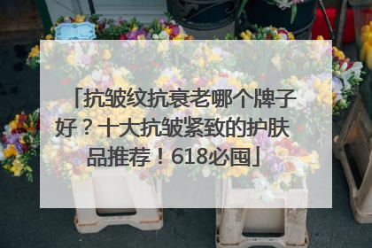 抗皱纹抗衰老哪个牌子好？十大抗皱紧致的护肤品推荐！618必囤