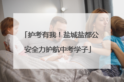 护考有我！盐城盐都公安全力护航中考学子