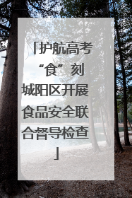 护航高考“食”刻 城阳区开展食品安全联合督导检查