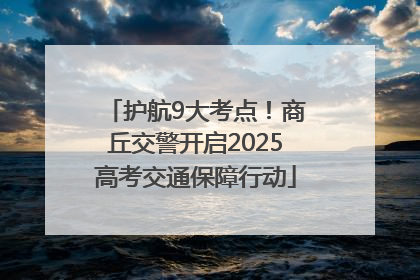 护航9大考点！商丘交警开启2025高考交通保障行动
