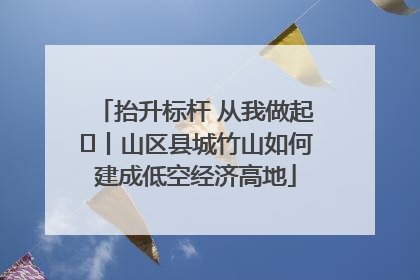 抬升标杆 从我做起⑭丨山区县城竹山如何建成低空经济高地