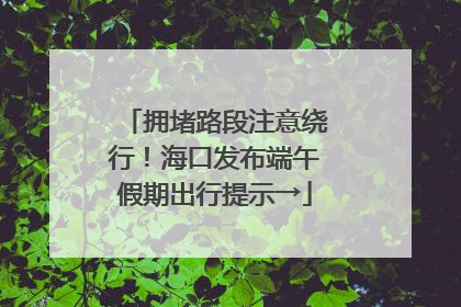 拥堵路段注意绕行！海口发布端午假期出行提示→