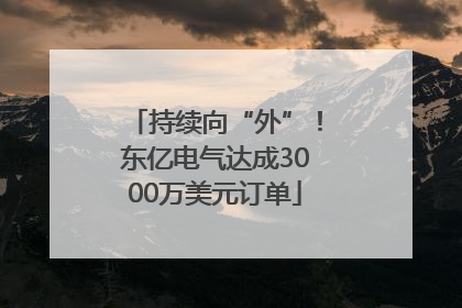 持续向“外”！东亿电气达成3000万美元订单
